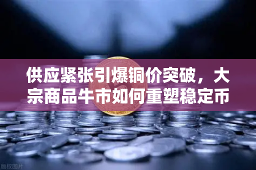 供应紧张引爆铜价突破，大宗商品牛市如何重塑稳定币储备？从欧易交易所官网看加密资产格局蜕变