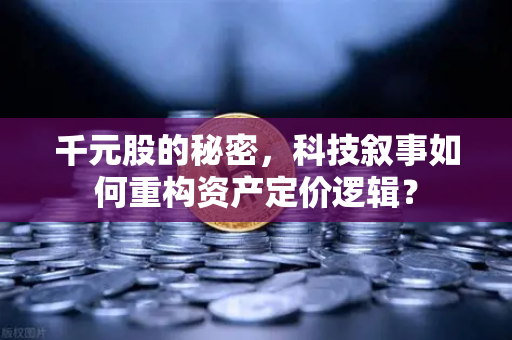 千元股的秘密，科技叙事如何重构资产定价逻辑？