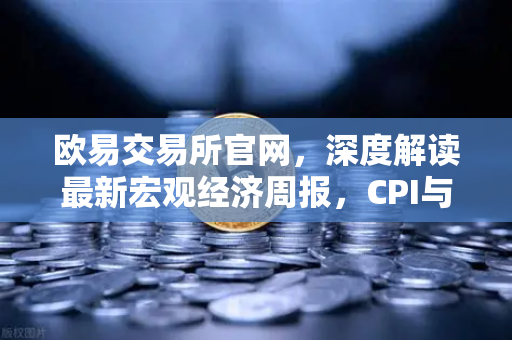 欧易交易所官网，深度解读最新宏观经济周报，CPI与PCE数据成市场风向标