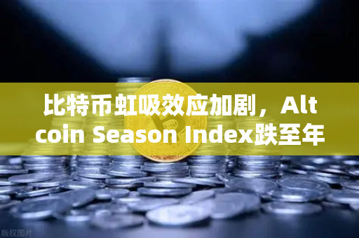 比特币虹吸效应加剧，Altcoin Season Index跌至年内低点，资金抱团比特币现货意味着什么？