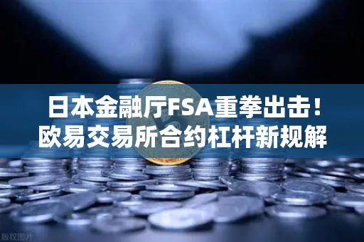 日本金融厅FSA重拳出击！欧易交易所合约杠杆新规解读，普通投资者如何应对？