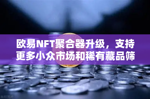欧易NFT聚合器升级，支持更多小众市场和稀有藏品筛选，挖掘数字资产新蓝海