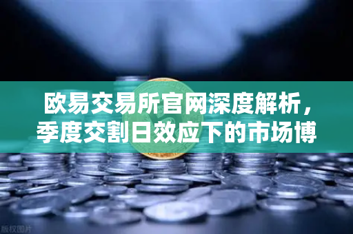欧易交易所官网深度解析，季度交割日效应下的市场博弈与策略应对