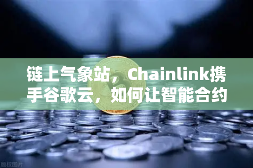 链上气象站，Chainlink携手谷歌云，如何让智能合约感知天气冷暖？-第1张图片-欧易交易所