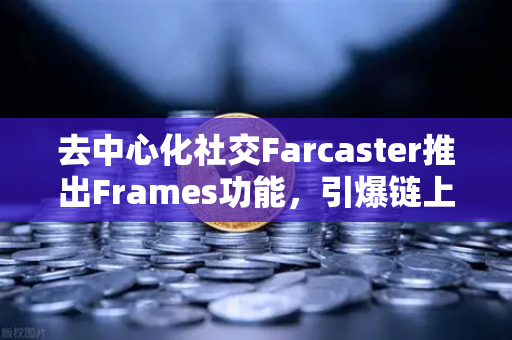 去中心化社交Farcaster推出Frames功能，引爆链上互动新浪潮