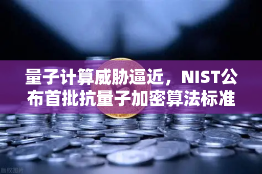 量子计算威胁逼近，NIST公布首批抗量子加密算法标准，你的数字资产还安全吗？