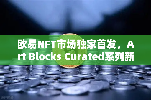 欧易NFT市场独家首发，Art Blocks Curated系列新艺术家作品，数字艺术收藏新风口