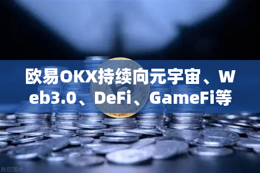 欧易OKX持续向元宇宙、Web3.0、DeFi、GameFi等领域进发，战略路线图更新