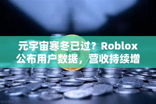 元宇宙寒冬已过？Roblox公布用户数据，营收持续增长，欧易交易所官网解析行业新趋势