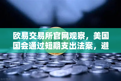 欧易交易所官网观察，美国国会通过短期支出法案，避免政府停摆危机