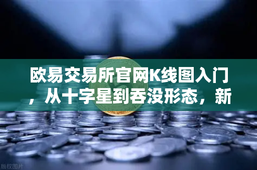 欧易交易所官网K线图入门，从十字星到吞没形态，新手也能看懂的价格密码