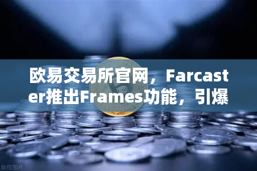 欧易交易所官网，Farcaster推出Frames功能，引爆链上互动新纪元