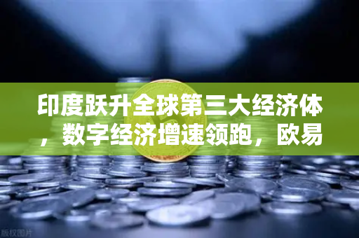 印度跃升全球第三大经济体，数字经济增速领跑，欧易交易所官网深度解析