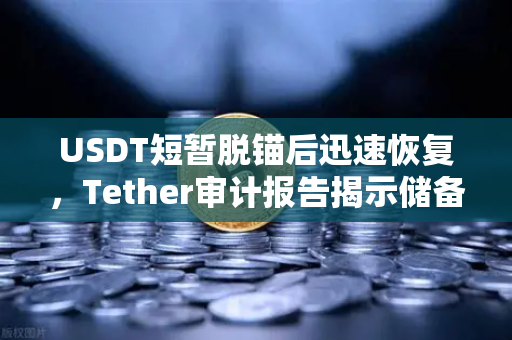 USDT短暂脱锚后迅速恢复，Tether审计报告揭示储备金真相！欧易交易所官网解读稳定币未来