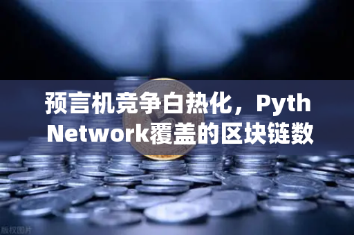 预言机竞争白热化，Pyth Network覆盖的区块链数量超越Chainlink，欧易如何布局？