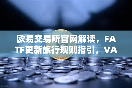 欧易交易所官网解读，FATF更新旅行规则指引，VASP需共享受益所有人信息