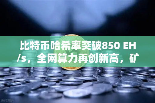 比特币哈希率突破850 EH/s，全网算力再创新高，矿工信心不减