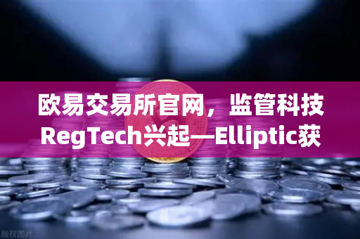 欧易交易所官网，监管科技RegTech兴起—Elliptic获投用于追踪非法资金