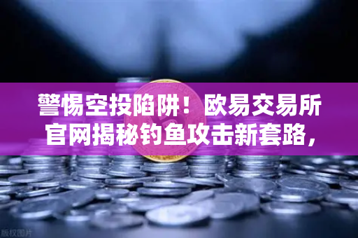 警惕空投陷阱！欧易交易所官网揭秘钓鱼攻击新套路，你的数字资产还安全吗？
