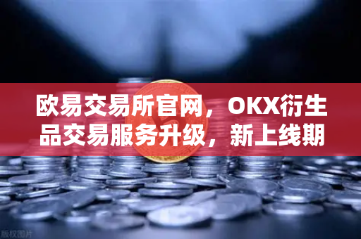 欧易交易所官网，OKX衍生品交易服务升级，新上线期权组合策略工具，交易更灵活