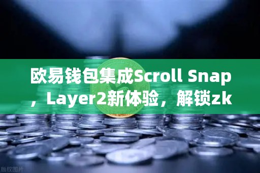 欧易钱包集成Scroll Snap，Layer2新体验，解锁zkEVM的无限可能