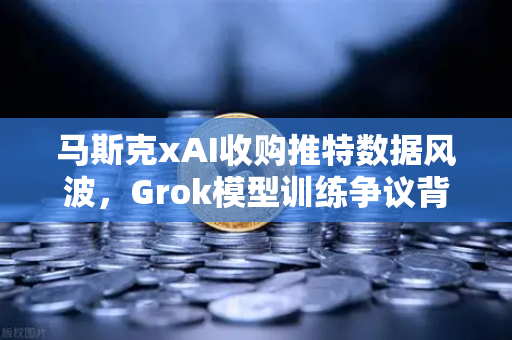 马斯克xAI收购推特数据风波，Grok模型训练争议背后的隐私与创新博弈