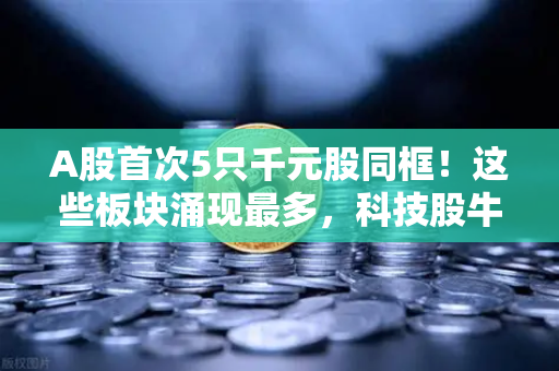 A股首次5只千元股同框！这些板块涌现最多，科技股牛市真的要来了？-第1张图片-欧易交易所