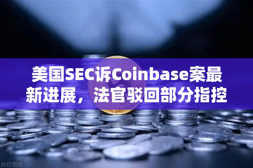 美国SEC诉Coinbase案最新进展，法官驳回部分指控，加密监管格局生变
