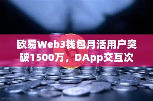 欧易Web3钱包月活用户突破1500万，DApp交互次数创新高，Web3世界的超级入口来了？