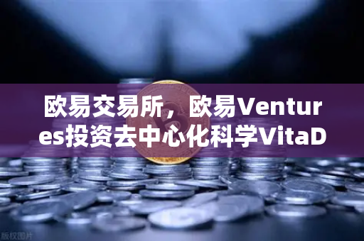 欧易交易所，欧易Ventures投资去中心化科学VitaDAO，区块链赋能科研新纪元