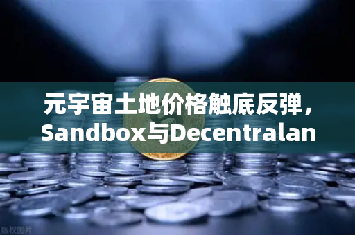 元宇宙土地价格触底反弹，Sandbox与Decentraland谁才是价值洼地？