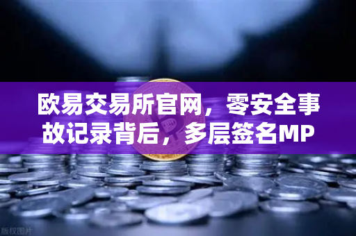 欧易交易所官网，零安全事故记录背后，多层签名MPC钱包技术架构解密