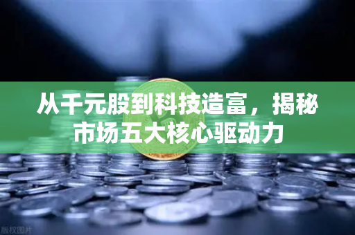 从千元股到科技造富，揭秘市场五大核心驱动力