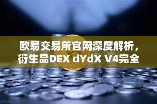 欧易交易所官网深度解析，衍生品DEX dYdX V4完全去中心化革命