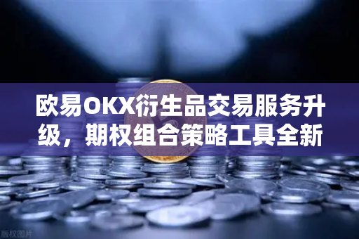 欧易OKX衍生品交易服务升级，期权组合策略工具全新上线，交易体验再飞跃