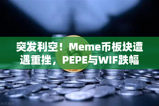突发利空！Meme币板块遭遇重挫，PEPE与WIF跌幅超大盘50%欧易交易所深度解析行情异动