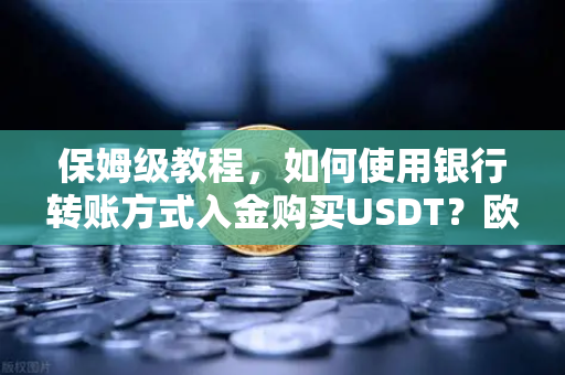 保姆级教程，如何使用银行转账方式入金购买USDT？欧易交易所官网操作全解