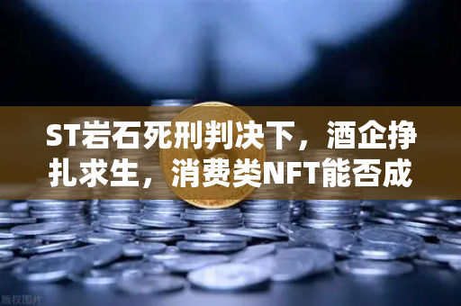 ST岩石死刑判决下，酒企挣扎求生，消费类NFT能否成为自救良药？