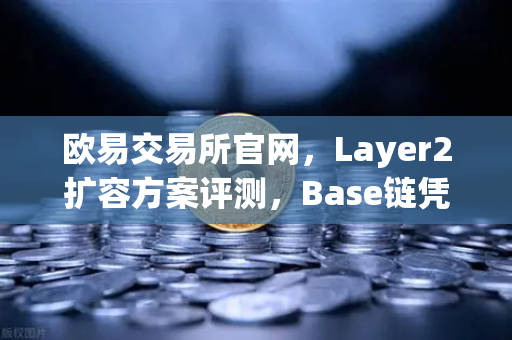 欧易交易所官网，Layer2扩容方案评测，Base链凭Coinbase背景强势崛起