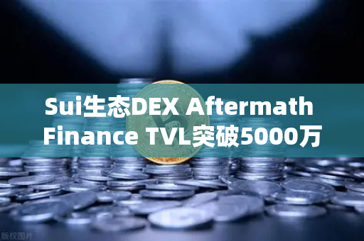 Sui生态DEX Aftermath Finance TVL突破5000万美元，Sui链DeFi生态迎来新里程碑