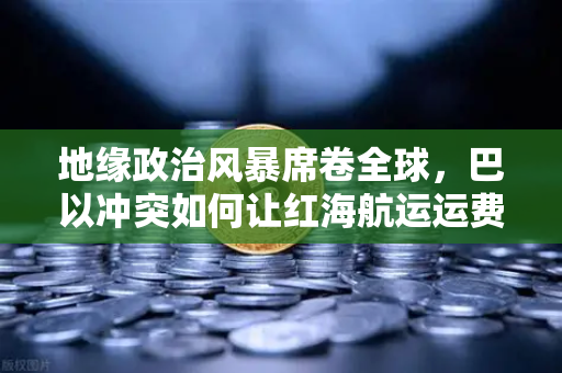 地缘政治风暴席卷全球，巴以冲突如何让红海航运运费暴涨？欧易交易所官网解读避险新思路