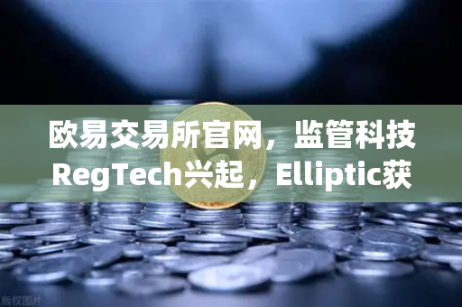 欧易交易所官网，监管科技RegTech兴起，Elliptic获投追踪非法资金