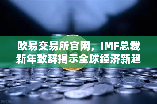 欧易交易所官网，IMF总裁新年致辞揭示全球经济新趋势，数字货币机遇何在？