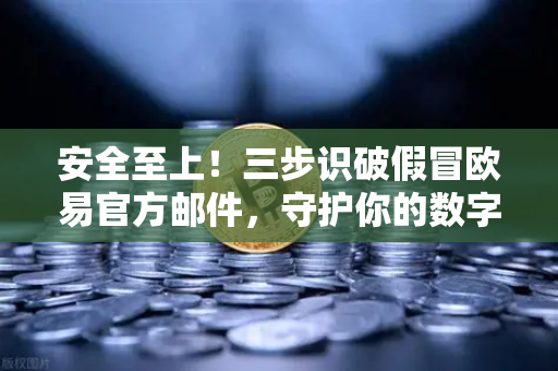 安全至上！三步识破假冒欧易官方邮件，守护你的数字资产