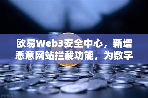 欧易Web3安全中心，新增恶意网站拦截功能，为数字资产保驾护航-第1张图片-欧易交易所