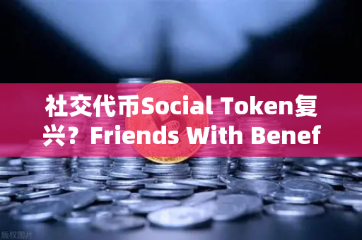社交代币Social Token复兴？Friends With Benefits推出新治理模型，欧易交易所官网洞察行业新动向