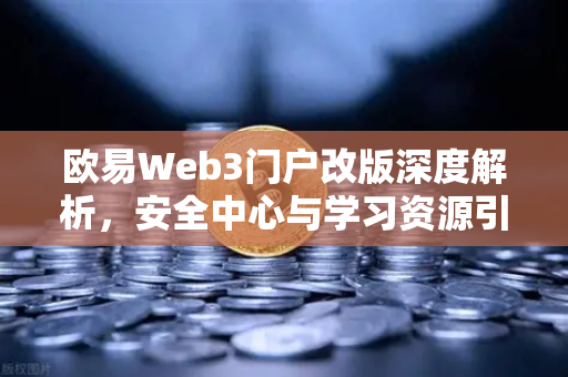 欧易Web3门户改版深度解析，安全中心与学习资源引领用户体验升级