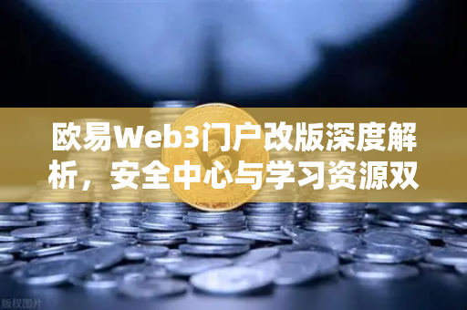 欧易Web3门户改版深度解析，安全中心与学习资源双核驱动，赋能数字资产新时代