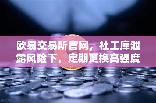 欧易交易所官网，社工库泄露风险下，定期更换高强度密码为何是保命符？