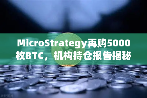 MicroStrategy再购5000枚BTC，机构持仓报告揭秘均价成本上移背后的投资逻辑